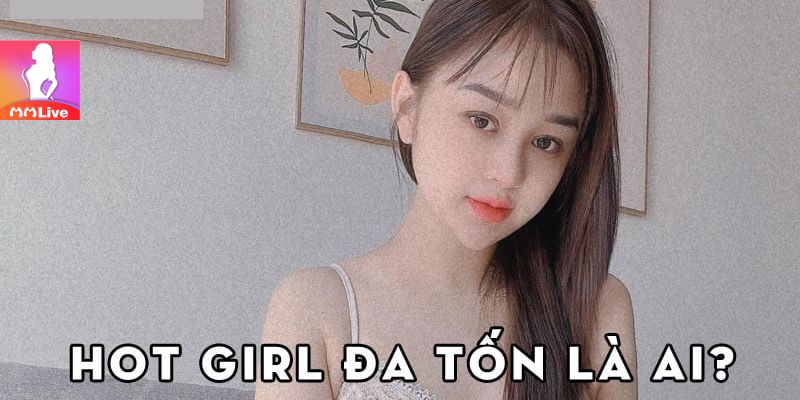 Hot girl Đa Tốn là ai?